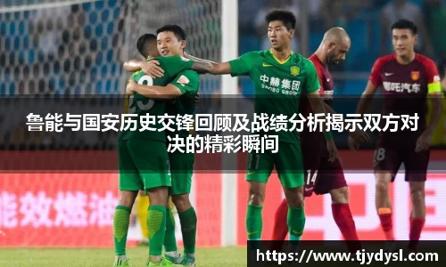 鲁能与国安历史交锋回顾及战绩分析揭示双方对决的精彩瞬间