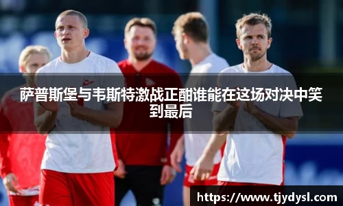 萨普斯堡与韦斯特激战正酣谁能在这场对决中笑到最后