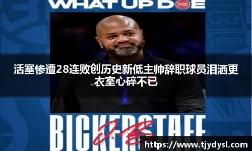 活塞惨遭28连败创历史新低主帅辞职球员泪洒更衣室心碎不已