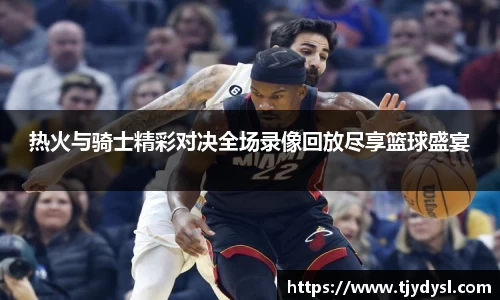 热火与骑士精彩对决全场录像回放尽享篮球盛宴