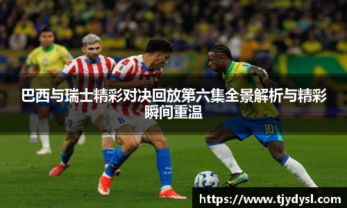 巴西与瑞士精彩对决回放第六集全景解析与精彩瞬间重温