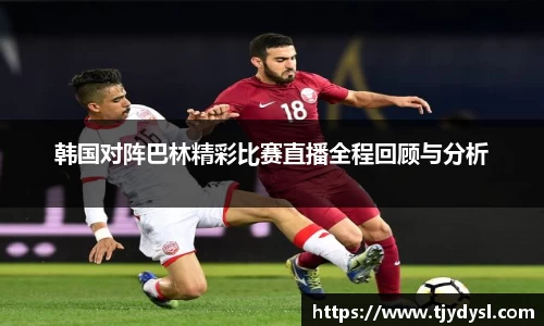 韩国对阵巴林精彩比赛直播全程回顾与分析