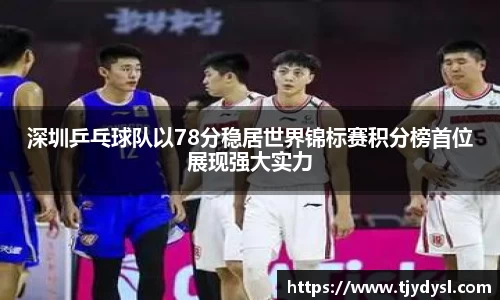 深圳乒乓球队以78分稳居世界锦标赛积分榜首位展现强大实力
