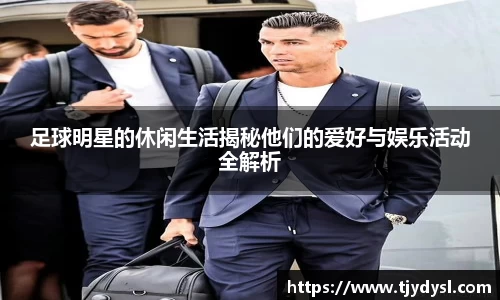 足球明星的休闲生活揭秘他们的爱好与娱乐活动全解析