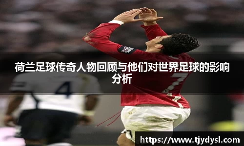 荷兰足球传奇人物回顾与他们对世界足球的影响分析