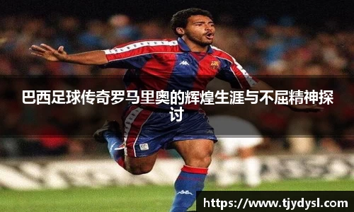 巴西足球传奇罗马里奥的辉煌生涯与不屈精神探讨