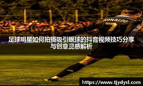 足球明星如何拍摄吸引眼球的抖音视频技巧分享与创意灵感解析