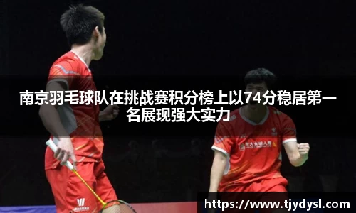 南京羽毛球队在挑战赛积分榜上以74分稳居第一名展现强大实力